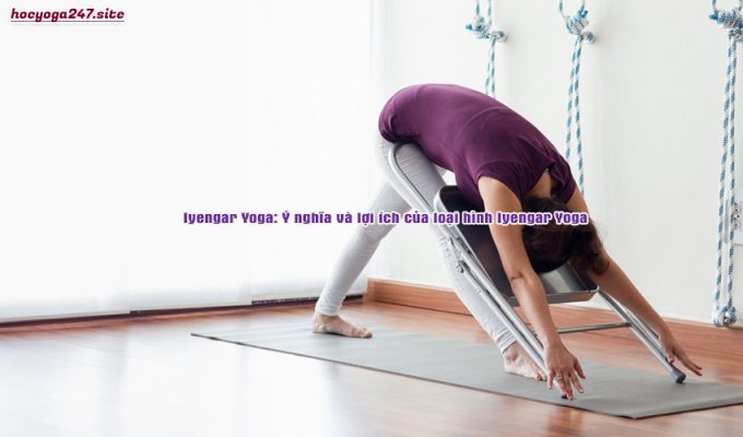 Iyengar Yoga: Ý nghĩa và lợi ích của loại hình Iyengar Yoga