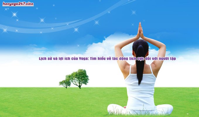 Lịch sử và lợi ích của Yoga: Tìm hiểu về tác động tích cực đối với người tập