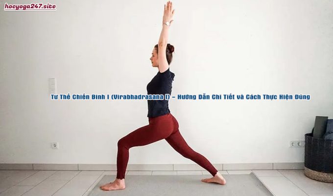 Tư Thế Chiến Binh I (Virabhadrasana I) – Hướng Dẫn Chi Tiết và Cách Thực Hiện Đúng